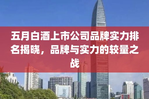 五月白酒上市公司品牌實力排名揭曉，品牌與實力的較量之戰(zhàn)