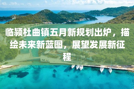 臨潁杜曲鎮(zhèn)五月新規(guī)劃出爐，描繪未來新藍圖，展望發(fā)展新征程