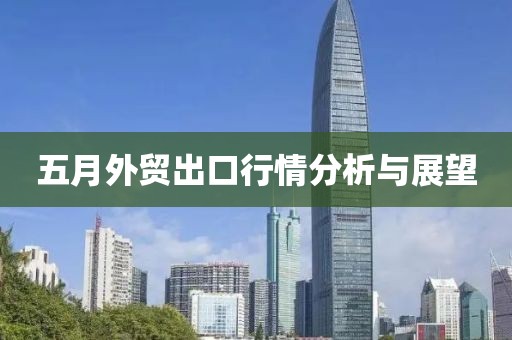 五月外貿(mào)出口行情分析與展望
