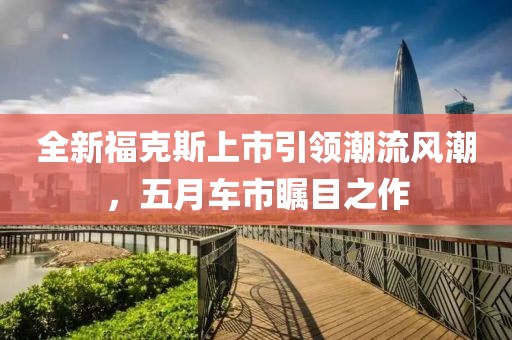 全新?？怂股鲜幸I(lǐng)潮流風(fēng)潮，五月車(chē)市矚目之作