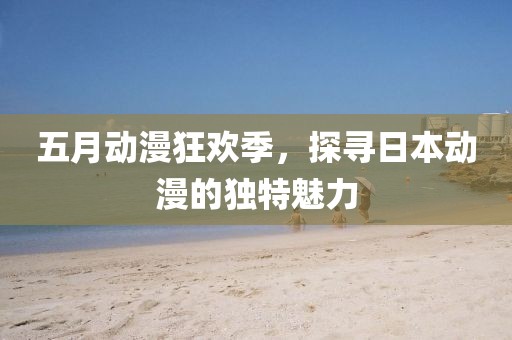 五月動(dòng)漫狂歡季，探尋日本動(dòng)漫的獨(dú)特魅力