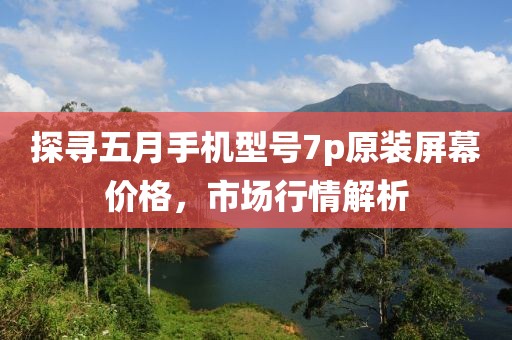 探尋五月手機(jī)型號(hào)7p原裝屏幕價(jià)格，市場(chǎng)行情解析