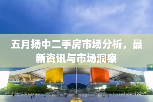 五月?lián)P中二手房市場(chǎng)分析，最新資訊與市場(chǎng)洞察