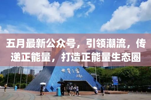五月最新公眾號，引領(lǐng)潮流，傳遞正能量，打造正能量生態(tài)圈