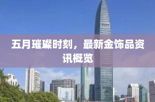 五月璀璨時(shí)刻，最新金飾品資訊概覽