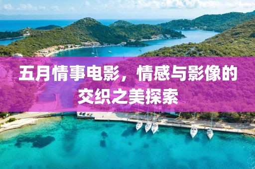 五月情事電影，情感與影像的交織之美探索