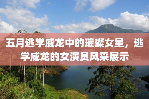 五月逃學(xué)威龍中的璀璨女星，逃學(xué)威龍的女演員風(fēng)采展示