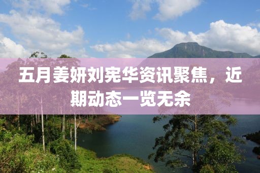 五月姜妍劉憲華資訊聚焦，近期動態(tài)一覽無余