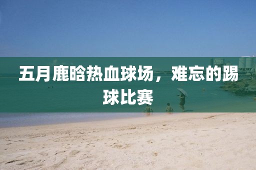五月鹿晗熱血球場，難忘的踢球比賽