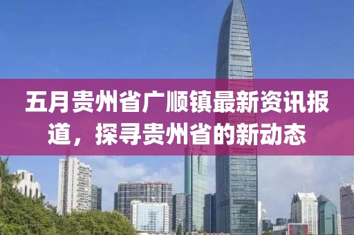五月貴州省廣順鎮(zhèn)最新資訊報道，探尋貴州省的新動態(tài)