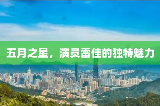 五月之星，演員雷佳的獨(dú)特魅力