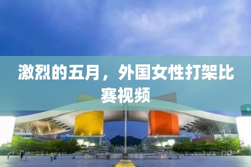 激烈的五月，外國女性打架比賽視頻