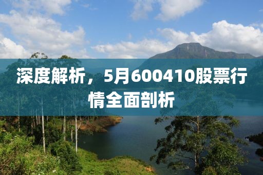 深度解析，5月600410股票行情全面剖析