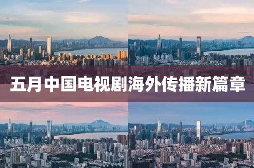 五月中國電視劇海外傳播新篇章