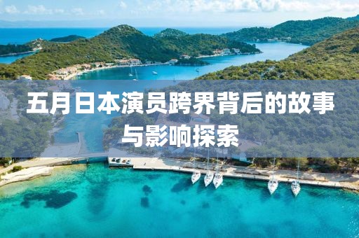 五月日本演員跨界背后的故事與影響探索