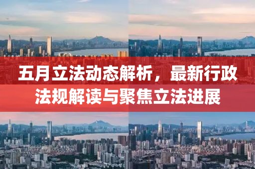 五月立法動態(tài)解析，最新行政法規(guī)解讀與聚焦立法進展