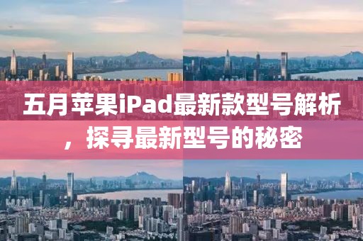 五月蘋果iPad最新款型號(hào)解析，探尋最新型號(hào)的秘密