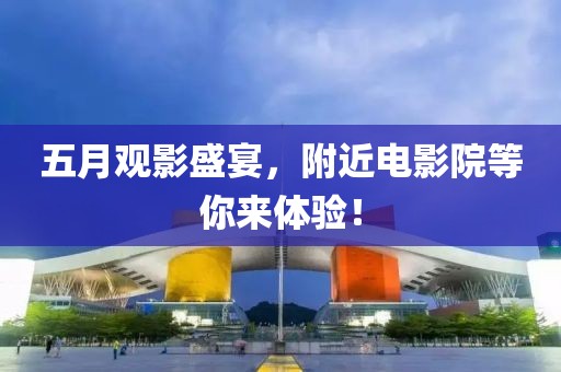 五月觀影盛宴，附近電影院等你來(lái)體驗(yàn)！