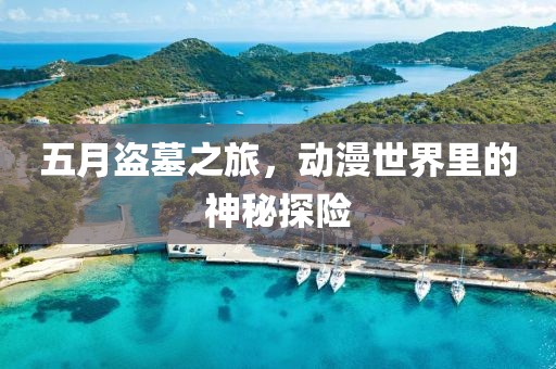 五月盜墓之旅，動(dòng)漫世界里的神秘探險(xiǎn)