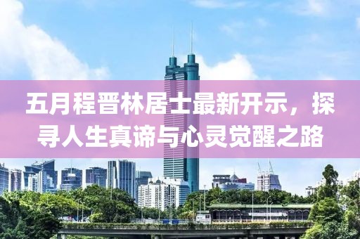 五月程晉林居士最新開(kāi)示，探尋人生真諦與心靈覺(jué)醒之路