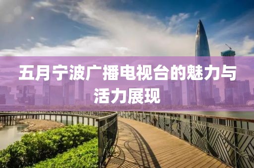 五月寧波廣播電視臺的魅力與活力展現(xiàn)