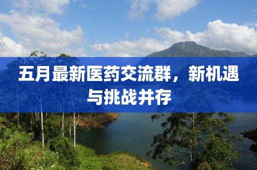 五月最新醫(yī)藥交流群，新機遇與挑戰(zhàn)并存