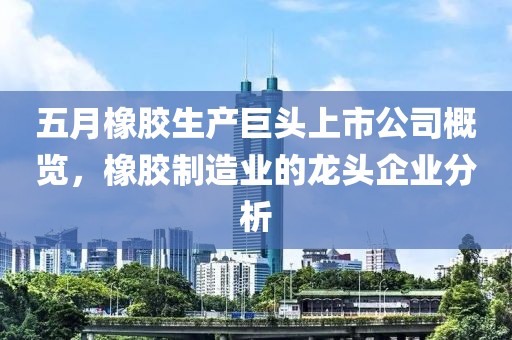 五月橡膠生產(chǎn)巨頭上市公司概覽，橡膠制造業(yè)的龍頭企業(yè)分析