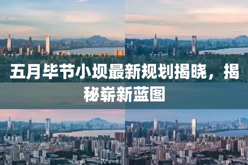 五月畢節(jié)小壩最新規(guī)劃揭曉，揭秘嶄新藍圖
