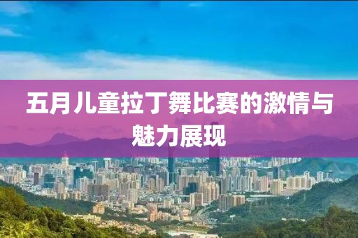 五月兒童拉丁舞比賽的激情與魅力展現(xiàn)