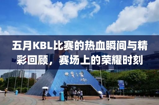 五月KBL比賽的熱血瞬間與精彩回顧，賽場上的榮耀時刻