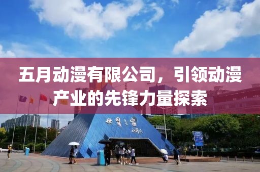 五月動漫有限公司，引領(lǐng)動漫產(chǎn)業(yè)的先鋒力量探索
