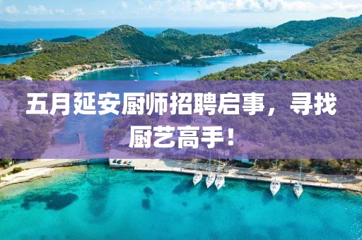 五月延安廚師招聘啟事，尋找廚藝高手！