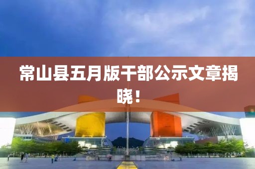 常山縣五月版干部公示文章揭曉！