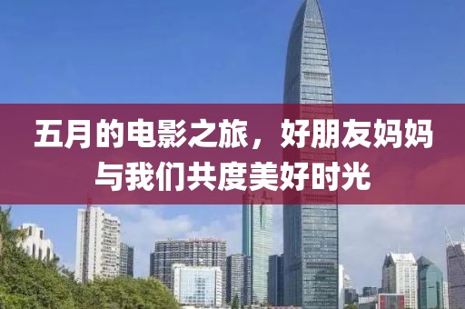 五月的電影之旅，好朋友媽媽與我們共度美好時(shí)光