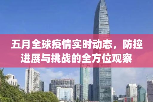 五月全球疫情實(shí)時(shí)動(dòng)態(tài)，防控進(jìn)展與挑戰(zhàn)的全方位觀察