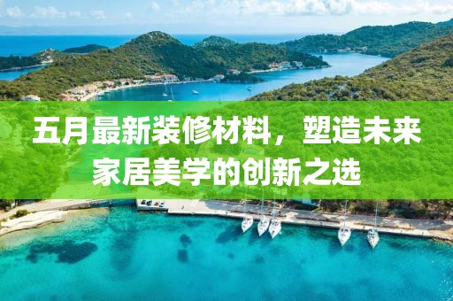 五月最新裝修材料，塑造未來(lái)家居美學(xué)的創(chuàng)新之選