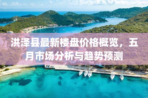 洪澤縣最新樓盤價(jià)格概覽，五月市場(chǎng)分析與趨勢(shì)預(yù)測(cè)