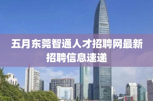 五月東莞智通人才招聘網(wǎng)最新招聘信息速遞