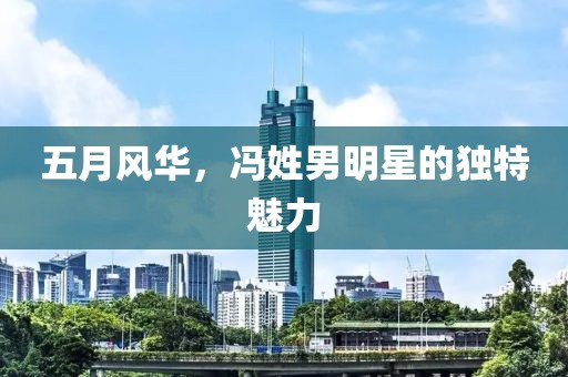 五月風華，馮姓男明星的獨特魅力