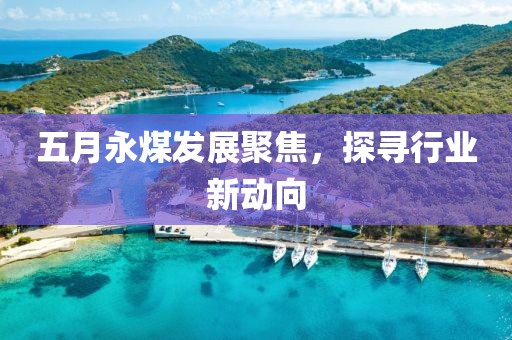 五月永煤發(fā)展聚焦，探尋行業(yè)新動向