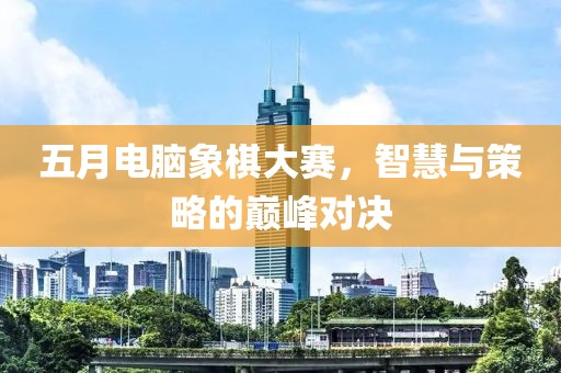 五月電腦象棋大賽，智慧與策略的巔峰對決