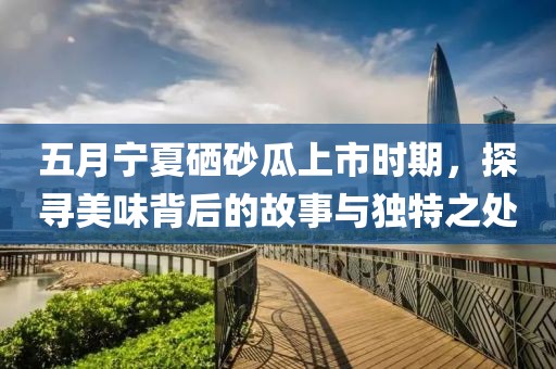 五月寧夏硒砂瓜上市時期，探尋美味背后的故事與獨(dú)特之處
