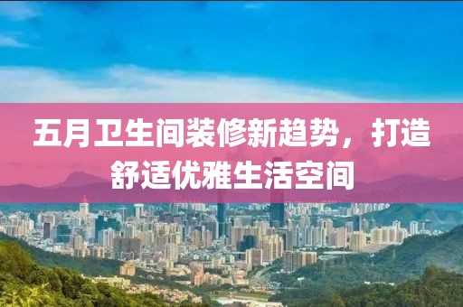 五月衛(wèi)生間裝修新趨勢(shì)，打造舒適優(yōu)雅生活空間