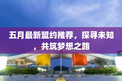 五月最新盟約推薦，探尋未知，共筑夢想之路