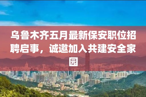 烏魯木齊五月最新保安職位招聘啟事，誠邀加入共建安全家園