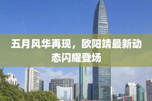 五月風(fēng)華再現(xiàn)，歐陽(yáng)靖最新動(dòng)態(tài)閃耀登場(chǎng)