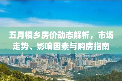 五月桐鄉(xiāng)房價(jià)動(dòng)態(tài)解析，市場走勢、影響因素與購房指南