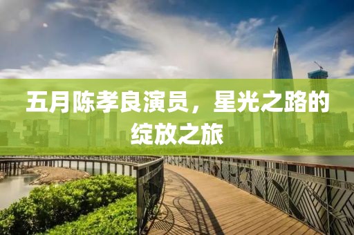 五月陳孝良演員，星光之路的綻放之旅