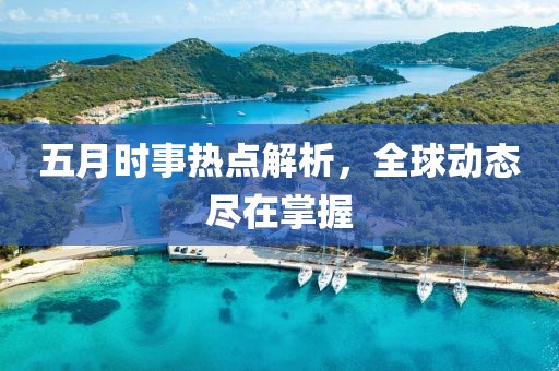 五月時(shí)事熱點(diǎn)解析，全球動(dòng)態(tài)盡在掌握