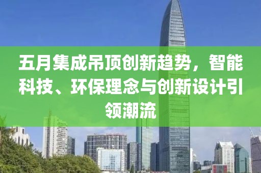 五月集成吊頂創(chuàng)新趨勢，智能科技、環(huán)保理念與創(chuàng)新設(shè)計(jì)引領(lǐng)潮流